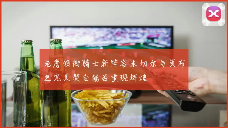 老詹领衔骑士新阵容米切尔与莫布里完美契合能否重现辉煌