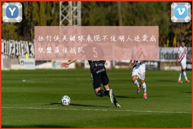 独行侠关键球表现不佳湖人逆袭成联盟最佳战队