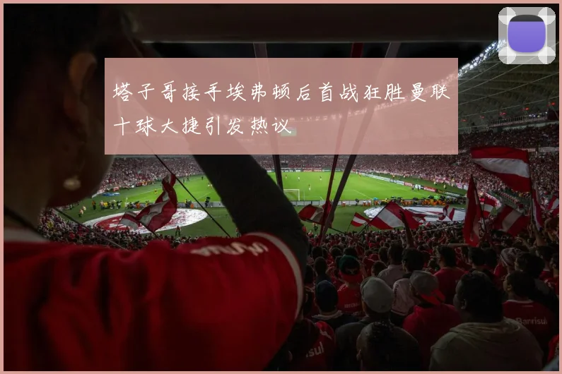 塔子哥接手埃弗顿后首战狂胜曼联十球大捷引发热议