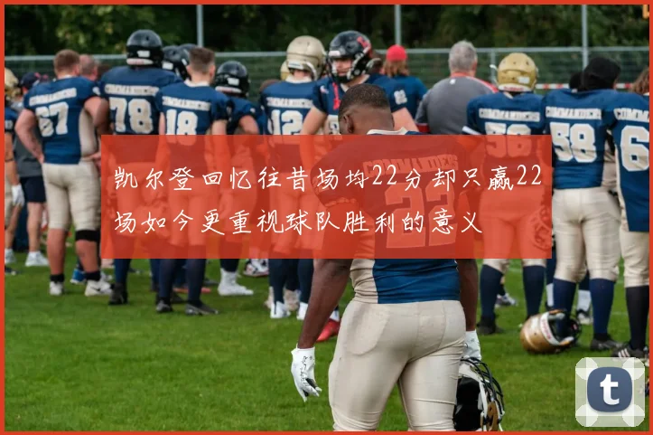 凯尔登回忆往昔场均22分却只赢22场如今更重视球队胜利的意义