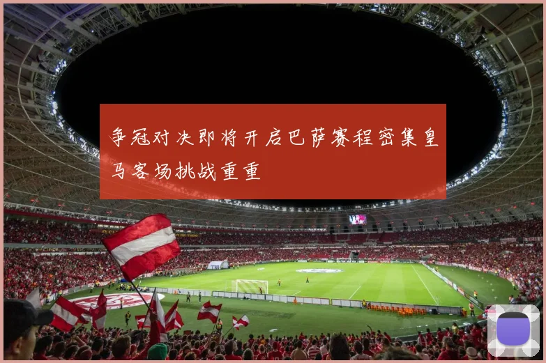 争冠对决即将开启巴萨赛程密集皇马客场挑战重重