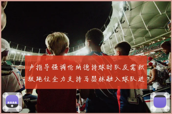 卢指导强调伦纳德持球时队友需积极跑位全力支持马瑟林融入球队进攻体系