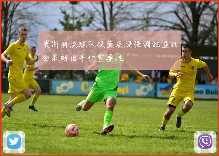 莫斯利谈球队投篮表现强调把握机会果断出手的重要性