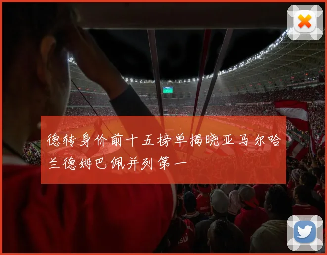 德转身价前十五榜单揭晓亚马尔哈兰德姆巴佩并列第一
