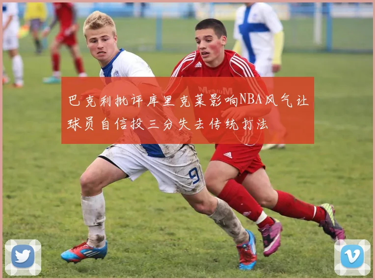 巴克利批评库里克莱影响NBA风气让球员自信投三分失去传统打法