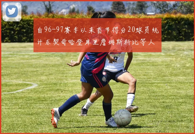 自96-97赛季以来首节得分20球员统计东契奇哈登库里詹姆斯科比等人表现对比