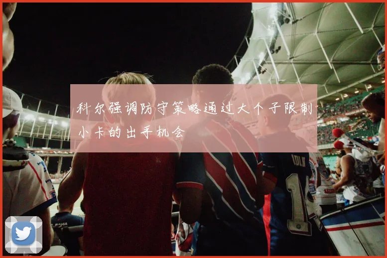 科尔强调防守策略通过大个子限制小卡的出手机会