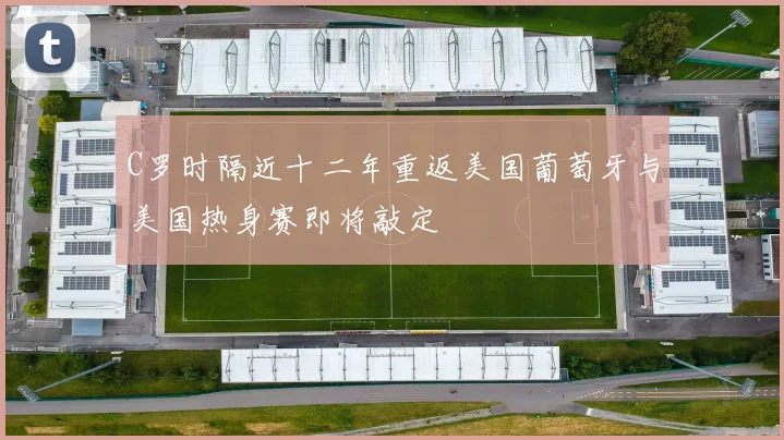 C罗时隔近十二年重返美国葡萄牙与美国热身赛即将敲定
