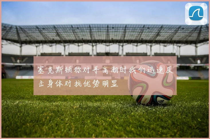 塞克斯顿称对手高潮时我们迅速反击身体对抗优势明显