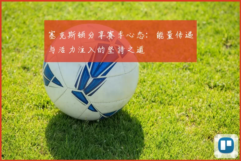 塞克斯顿分享赛季心态：能量传递与活力注入的坚持之道