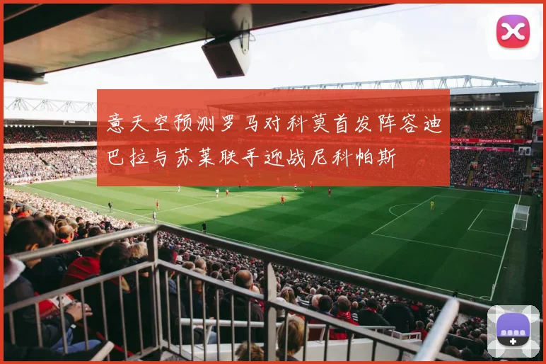 意天空预测罗马对科莫首发阵容迪巴拉与苏莱联手迎战尼科帕斯