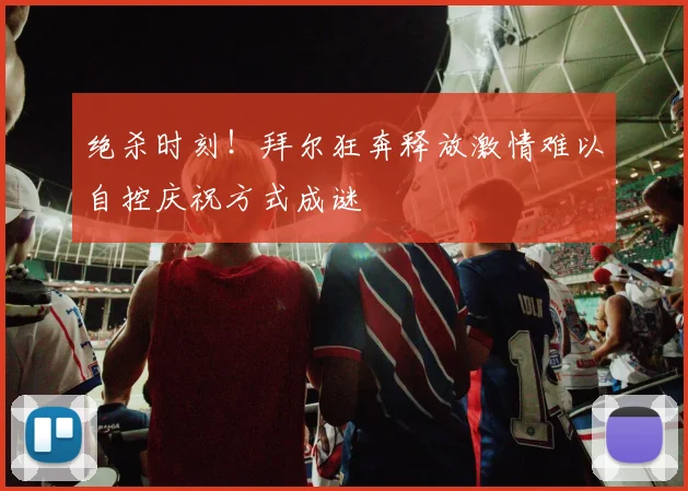 绝杀时刻！拜尔狂奔释放激情难以自控庆祝方式成谜