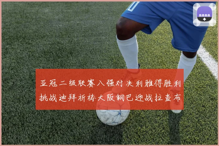 亚冠二级联赛八强对决利雅得胜利挑战迪拜祈祷大阪钢巴迎战拉查布里府