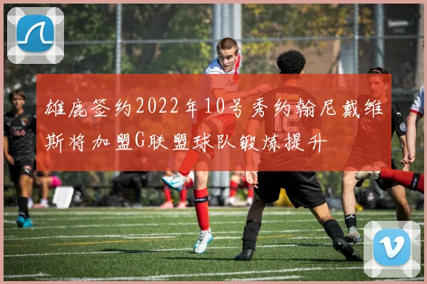 雄鹿签约2022年10号秀约翰尼戴维斯将加盟G联盟球队锻炼提升