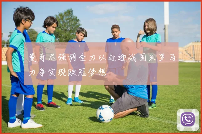 曼奇尼强调全力以赴迎战国米罗马力争实现欧冠梦想