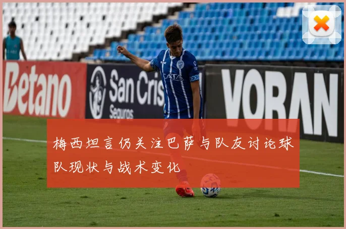 梅西坦言仍关注巴萨与队友讨论球队现状与战术变化