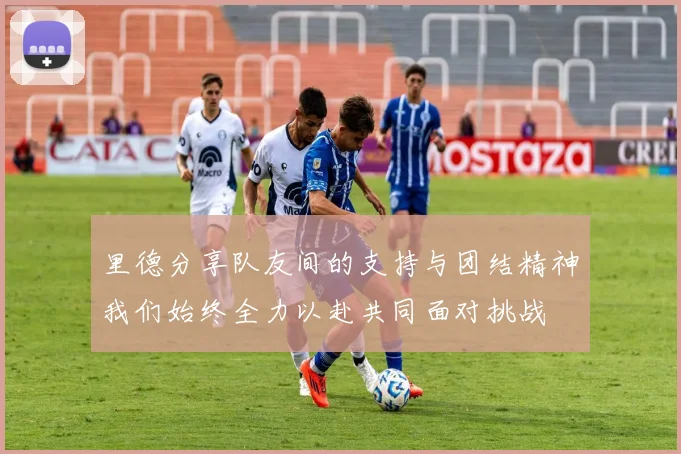 里德分享队友间的支持与团结精神我们始终全力以赴共同面对挑战