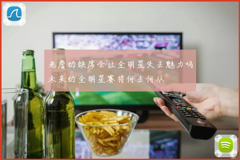 老詹的缺席会让全明星失去魅力吗未来的全明星赛将何去何从