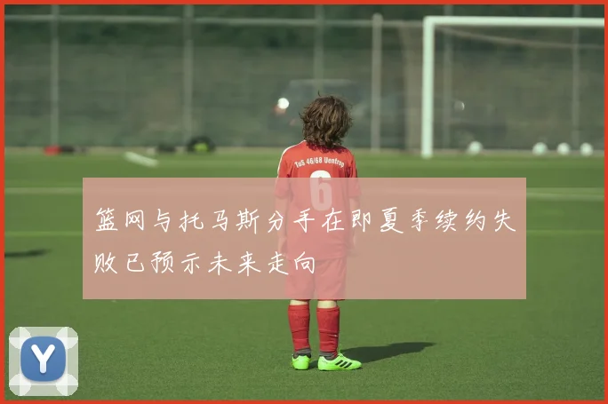 篮网与托马斯分手在即夏季续约失败已预示未来走向