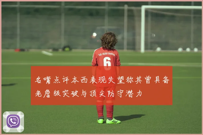 名嘴点评本西表现失望称其曾具备老詹级突破与顶尖防守潜力