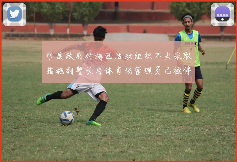 印度政府对梅西活动组织不当采取措施副警长与体育场管理员已被停职