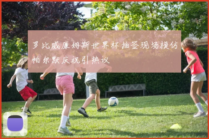 罗比威廉姆斯世界杯抽签现场模仿帕尔默庆祝引热议
