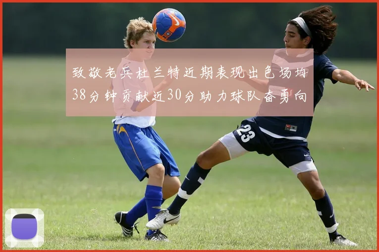 致敬老兵杜兰特近期表现出色场均38分钟贡献近30分助力球队奋勇向前