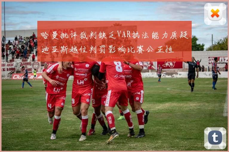 哈曼批评裁判缺乏VAR执法能力质疑迪亚斯越位判罚影响比赛公正性