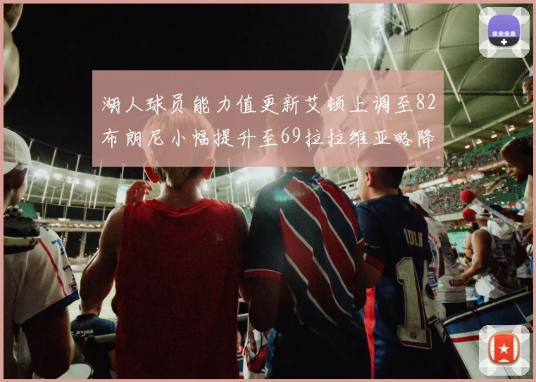 湖人球员能力值更新艾顿上调至82布朗尼小幅提升至69拉拉维亚略降至77